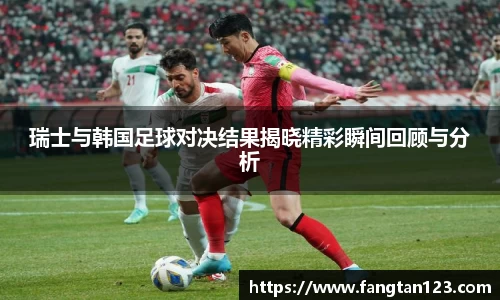 瑞士与韩国足球对决结果揭晓精彩瞬间回顾与分析