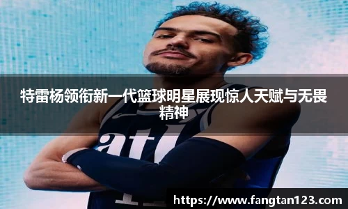 特雷杨领衔新一代篮球明星展现惊人天赋与无畏精神